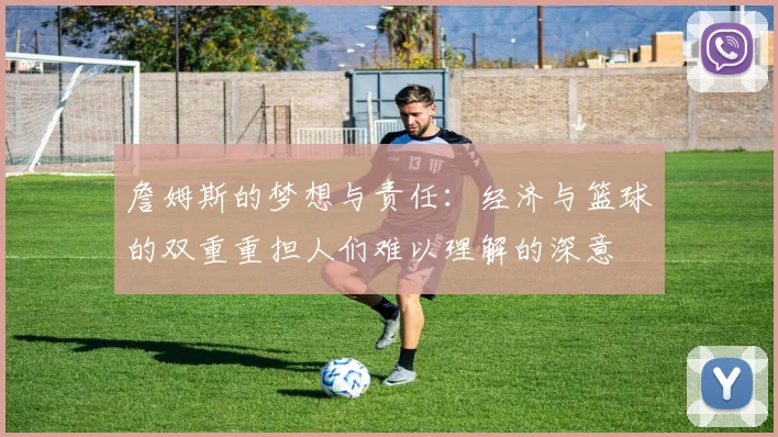 詹姆斯的梦想与责任：经济与篮球的双重重担人们难以理解的深意