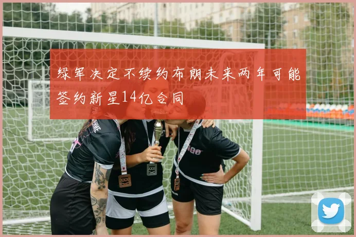 绿军决定不续约布朗未来两年可能签约新星14亿合同