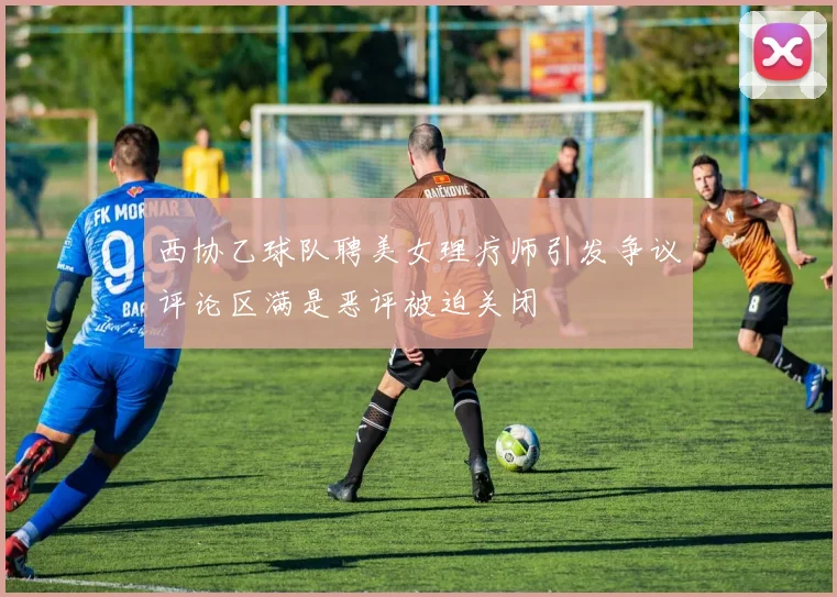 西协乙球队聘美女理疗师引发争议评论区满是恶评被迫关闭