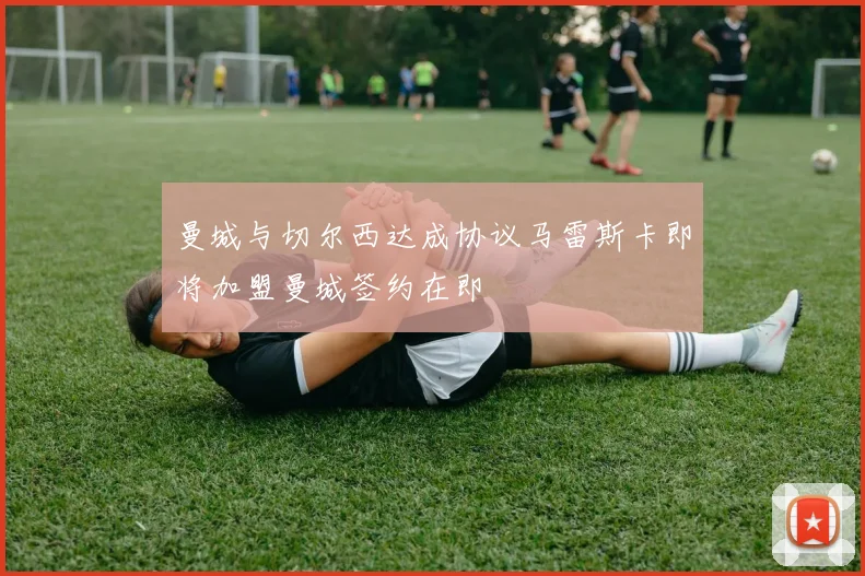 曼城与切尔西达成协议马雷斯卡即将加盟曼城签约在即