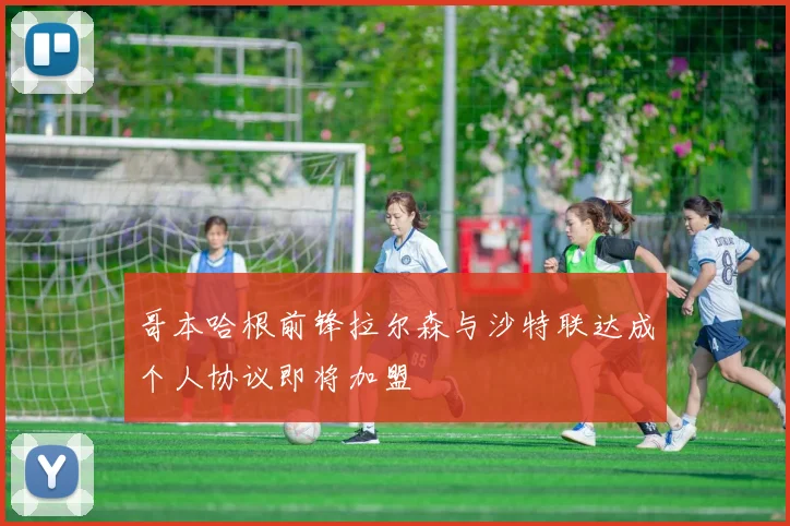 哥本哈根前锋拉尔森与沙特联达成个人协议即将加盟
