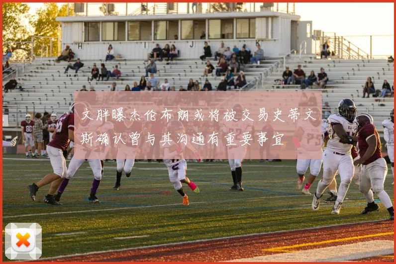 文胖曝杰伦布朗或将被交易史蒂文斯确认曾与其沟通有重要事宜