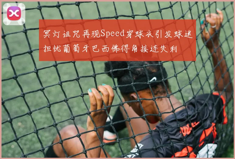 冥灯诅咒再现Speed穿球衣引发球迷担忧葡萄牙巴西佛得角接连失利