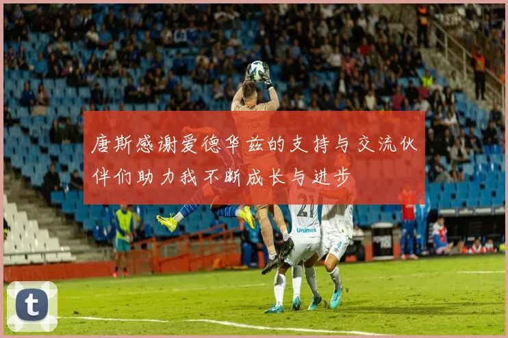 唐斯感谢爱德华兹的支持与交流伙伴们助力我不断成长与进步