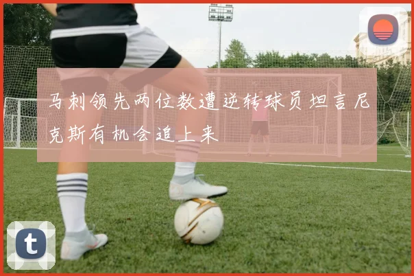 马刺领先两位数遭逆转球员坦言尼克斯有机会追上来