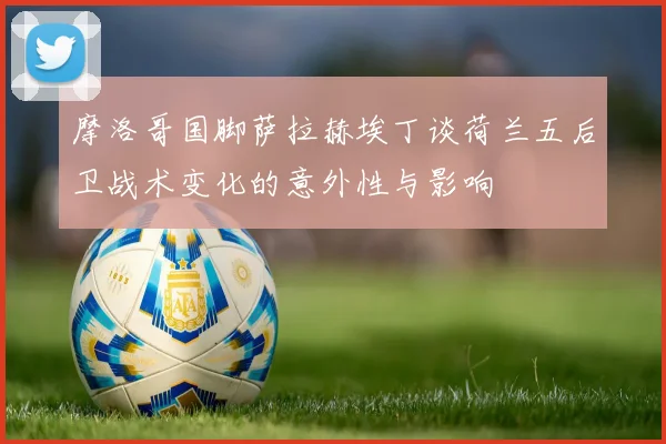 摩洛哥国脚萨拉赫埃丁谈荷兰五后卫战术变化的意外性与影响
