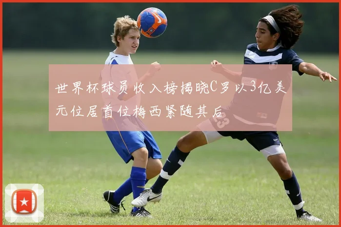 世界杯球员收入榜揭晓C罗以3亿美元位居首位梅西紧随其后