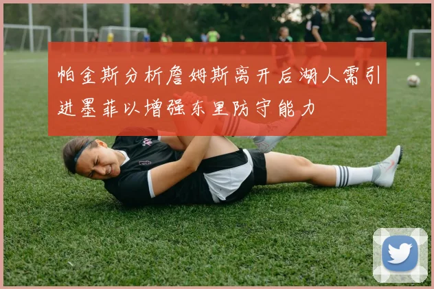 帕金斯分析詹姆斯离开后湖人需引进墨菲以增强东里防守能力