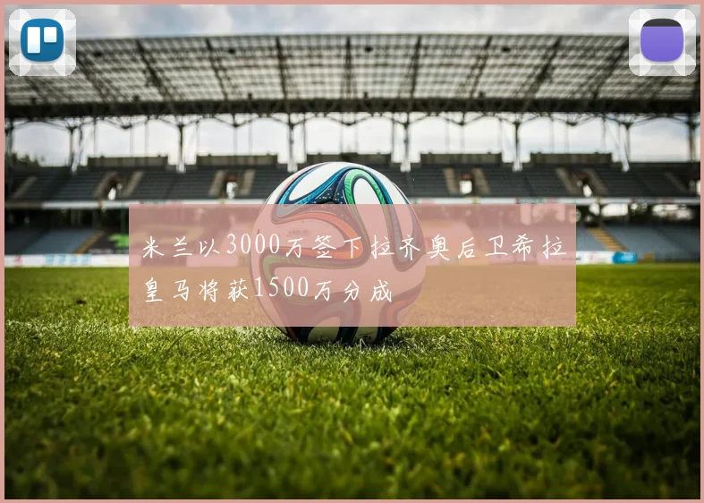 米兰以3000万签下拉齐奥后卫希拉皇马将获1500万分成