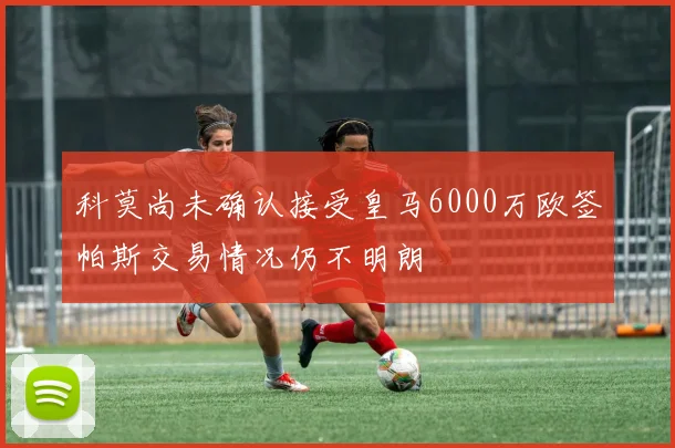 科莫尚未确认接受皇马6000万欧签帕斯交易情况仍不明朗