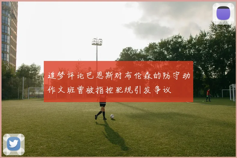追梦评论巴恩斯对布伦森的防守动作文班曾被指控犯规引发争议